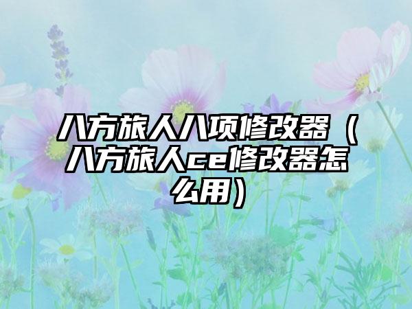 八方旅人八项修改器（八方旅人ce修改器怎么用）