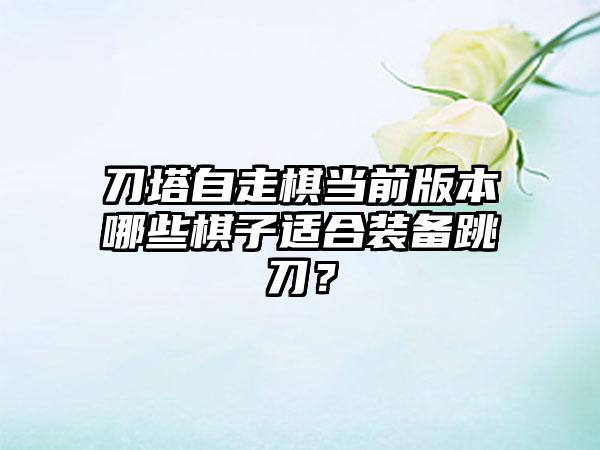 刀塔自走棋当前版本哪些棋子适合装备跳刀？