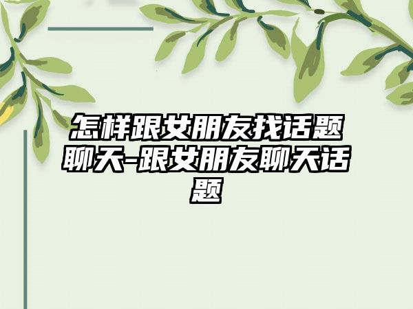 怎样跟女朋友找话题聊天-跟女朋友聊天话题