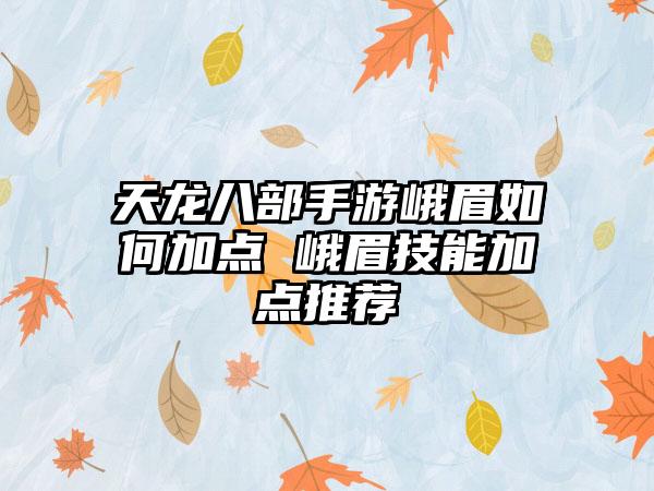 天龙八部手游峨眉如何加点 峨眉技能加点推荐