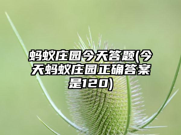 蚂蚁庄园今天答题(今天蚂蚁庄园正确答案是120)
