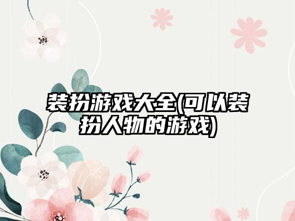 装扮游戏大全(可以装扮人物的游戏)