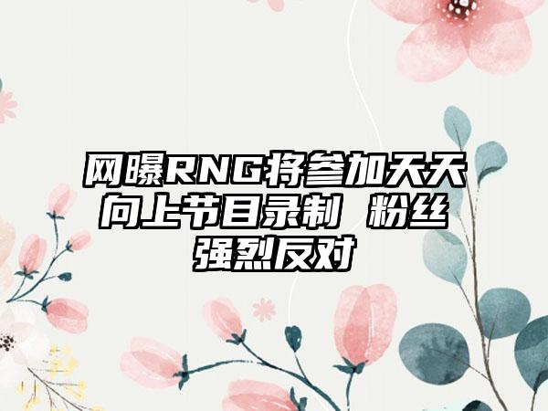 网曝RNG将参加天天向上节目录制 粉丝强烈反对