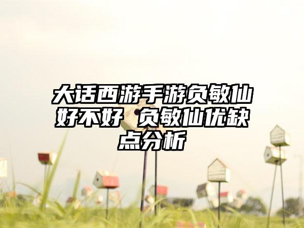 大话西游手游负敏仙好不好 负敏仙优缺点分析