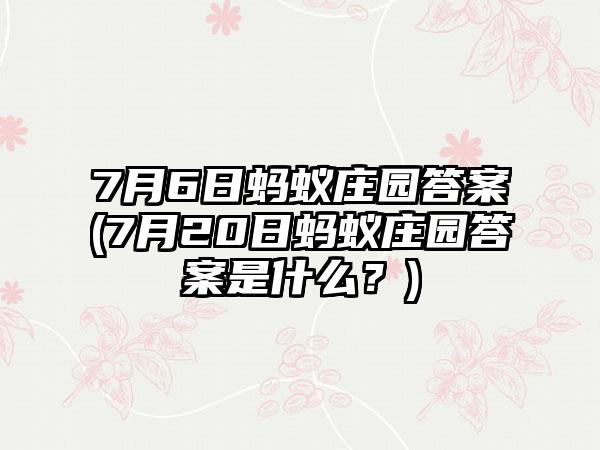7月6日蚂蚁庄园答案(7月20日蚂蚁庄园答案是什么？)