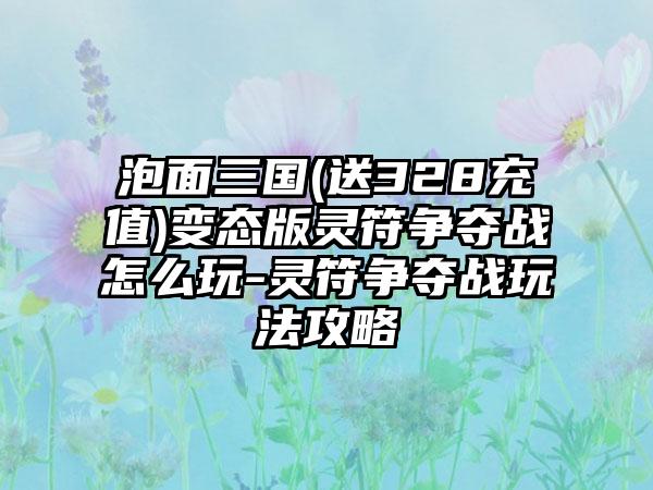 泡面三国(送328充值)变态版灵符争夺战怎么玩-灵符争夺战玩法攻略