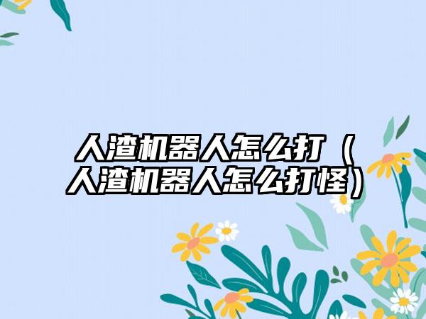 人渣机器人怎么打（人渣机器人怎么打怪）