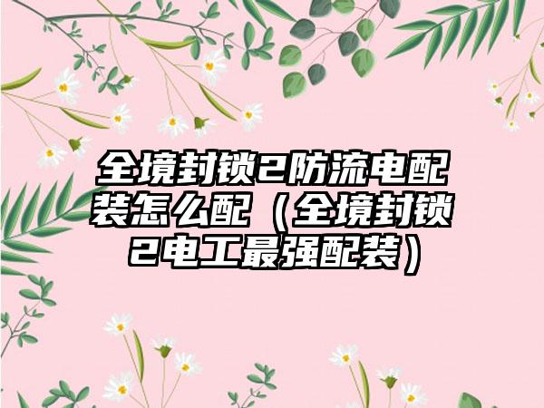 全境封锁2防流电配装怎么配（全境封锁2电工最强配装）