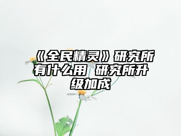 《全民精灵》研究所有什么用 研究所升级加成