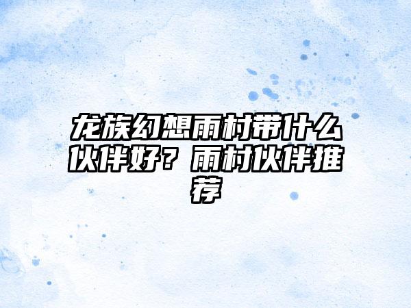 龙族幻想雨村带什么伙伴好？雨村伙伴推荐