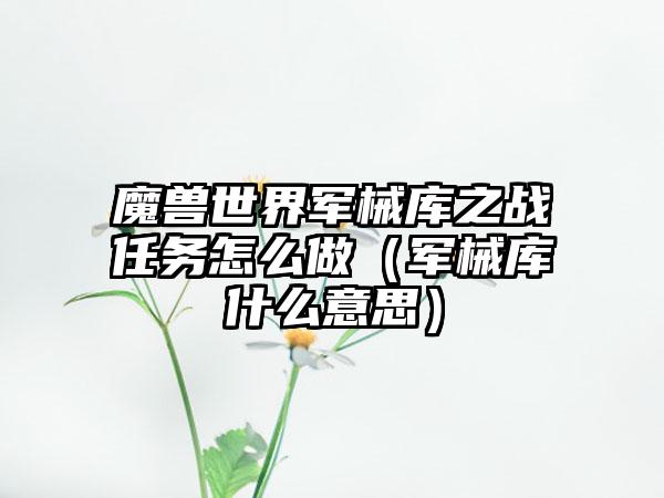 魔兽世界军械库之战任务怎么做（军械库什么意思）