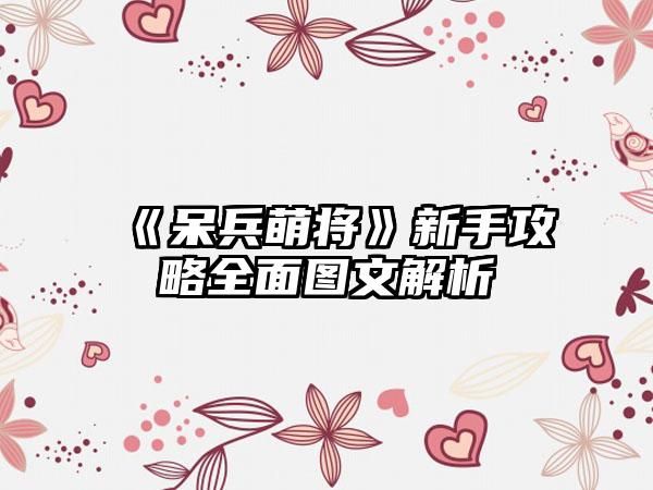 《呆兵萌将》新手攻略全面图文解析