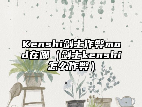 Kenshi剑士作弊mod在哪（剑士kenshi怎么作弊）