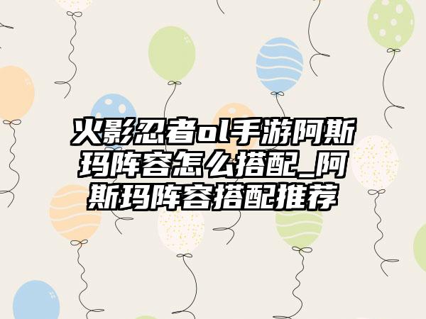 火影忍者ol手游阿斯玛阵容怎么搭配_阿斯玛阵容搭配推荐