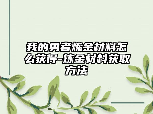 我的勇者炼金材料怎么获得-炼金材料获取方法