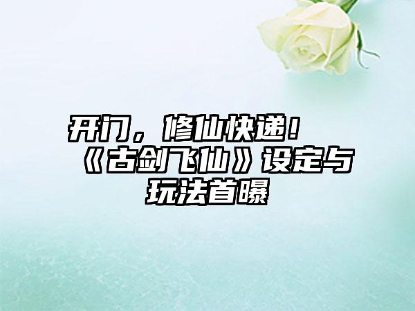 开门，修仙快递！《古剑飞仙》设定与玩法首曝