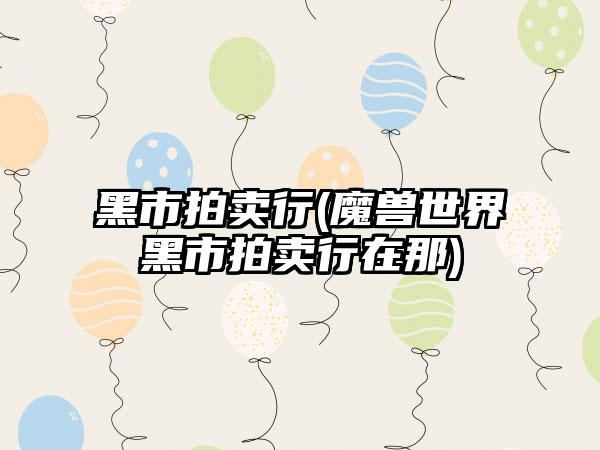 黑市拍卖行(魔兽世界黑市拍卖行在那)