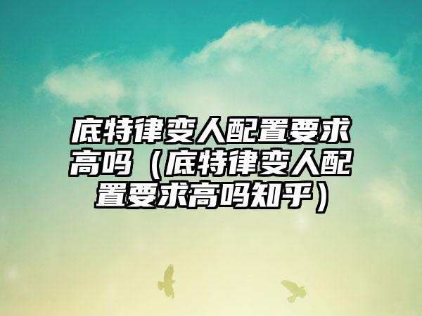 底特律变人配置要求高吗（底特律变人配置要求高吗知乎）