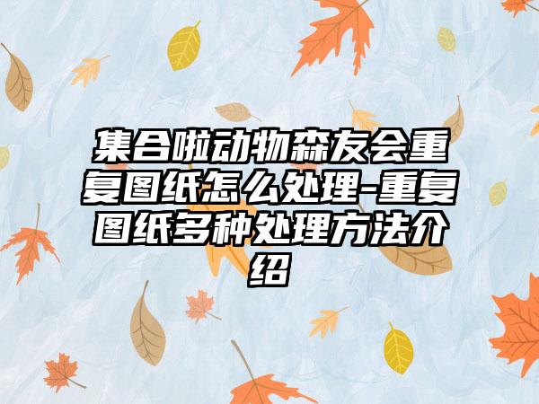 集合啦动物森友会重复图纸怎么处理-重复图纸多种处理方法介绍