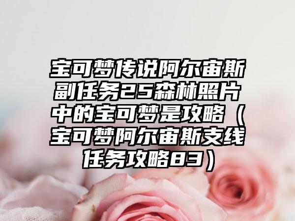 宝可梦传说阿尔宙斯副任务25森林照片中的宝可梦是攻略（宝可梦阿尔宙斯支线任务攻略83）