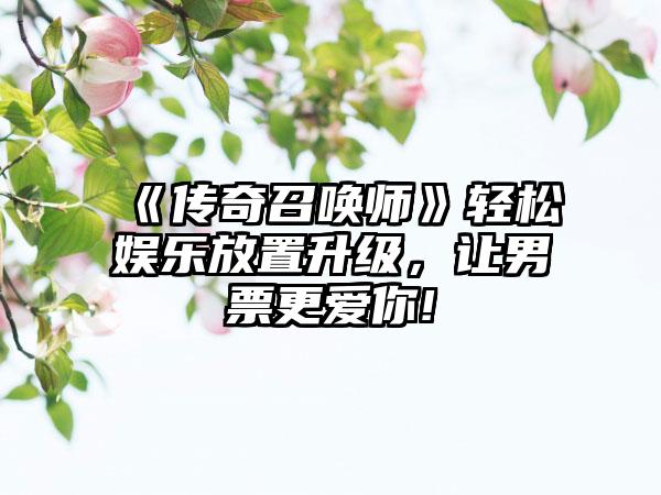 《传奇召唤师》轻松娱乐放置升级，让男票更爱你!