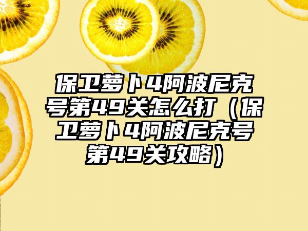 保卫萝卜4阿波尼克号第49关怎么打（保卫萝卜4阿波尼克号第49关攻略）