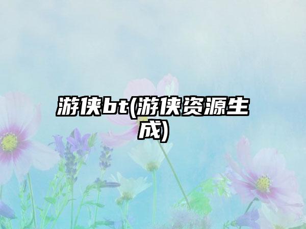 游侠bt(游侠资源生成)