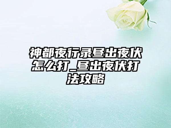 神都夜行录昼出夜伏怎么打_昼出夜伏打法攻略