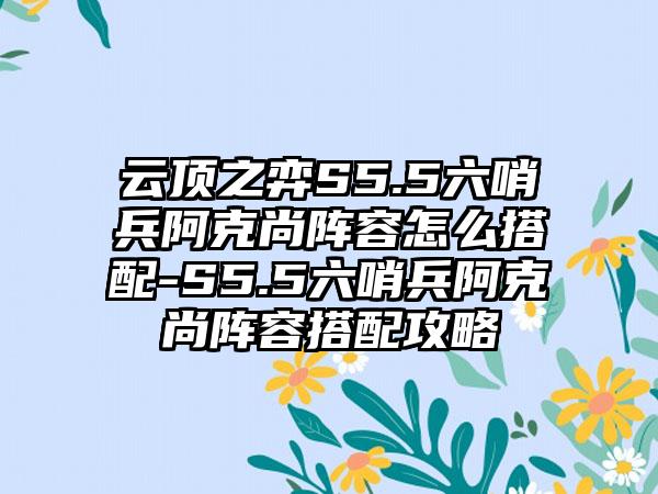 云顶之弈S5.5六哨兵阿克尚阵容怎么搭配-S5.5六哨兵阿克尚阵容搭配攻略