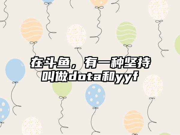在斗鱼，有一种坚持叫做dota和yyf