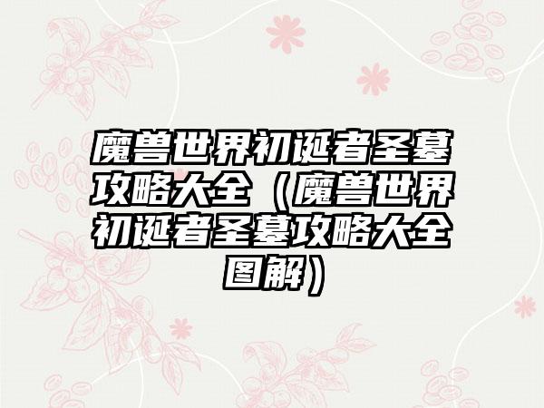 魔兽世界初诞者圣墓攻略大全（魔兽世界初诞者圣墓攻略大全图解）