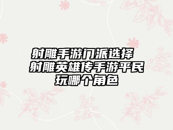 射雕手游门派选择 射雕英雄传手游平民玩哪个角色
