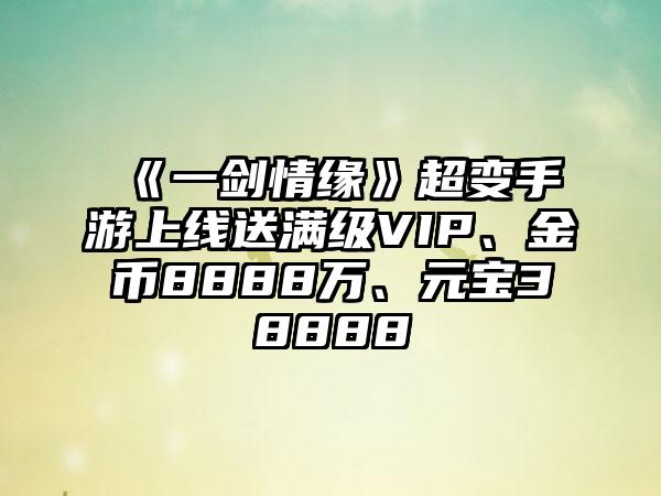 《一剑情缘》超变手游上线送满级VIP、金币8888万、元宝38888