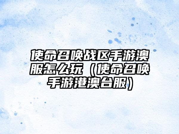 使命召唤战区手游澳服怎么玩（使命召唤手游港澳台服）