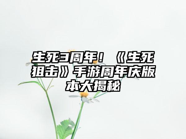 生死3周年！《生死狙击》手游周年庆版本大揭秘