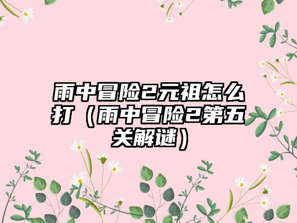 雨中冒险2元祖怎么打（雨中冒险2第五关解谜）