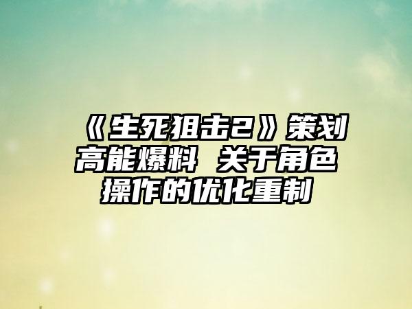 《生死狙击2》策划高能爆料 关于角色操作的优化重制