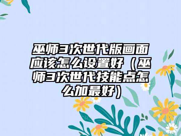 巫师3次世代版画面应该怎么设置好（巫师3次世代技能点怎么加最好）
