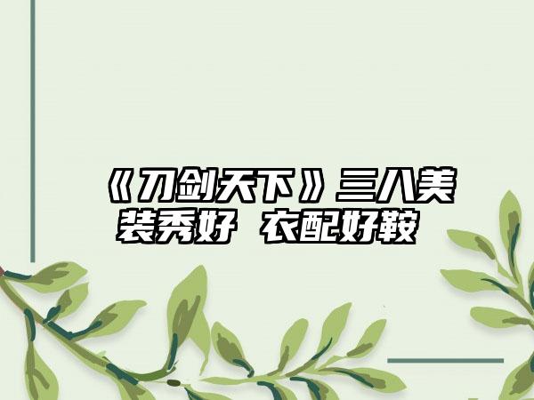 《刀剑天下》三八美装秀好 衣配好鞍