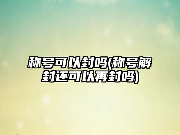称号可以封吗(称号解封还可以再封吗)