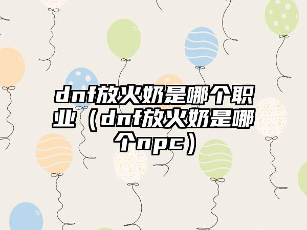 dnf放火奶是哪个职业（dnf放火奶是哪个npc）