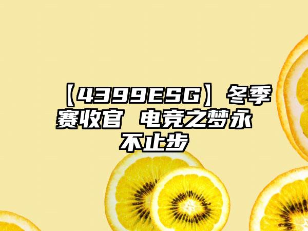 【4399ESG】冬季赛收官 电竞之梦永不止步