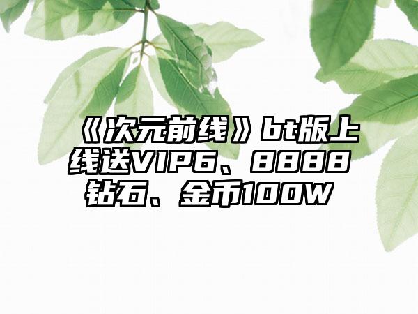 《次元前线》bt版上线送VIP6、8888钻石、金币100W