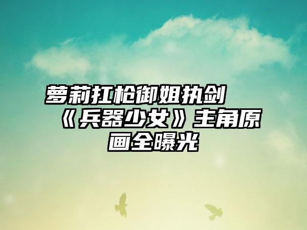 萝莉扛枪御姐执剑 《兵器少女》主角原画全曝光