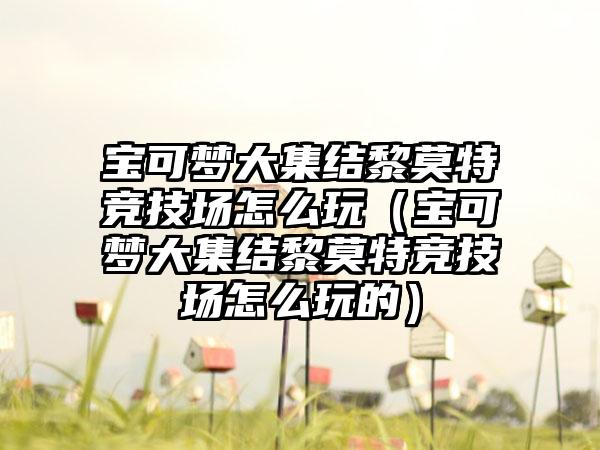 宝可梦大集结黎莫特竞技场怎么玩（宝可梦大集结黎莫特竞技场怎么玩的）