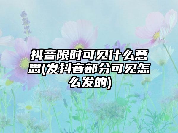 抖音限时可见什么意思(发抖音部分可见怎么发的)