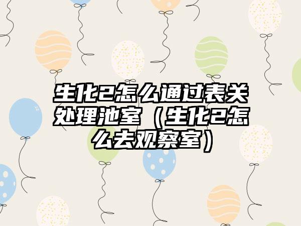 生化2怎么通过表关处理池室（生化2怎么去观察室）