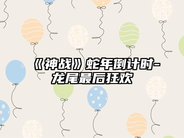 《神战》蛇年倒计时-龙尾最后狂欢