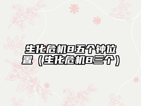 生化危机8五个钟位置（生化危机8三个）