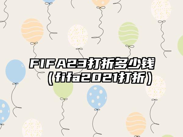 FIFA23打折多少钱（fifa2021打折）